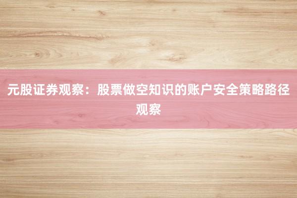 元股证券观察：股票做空知识的账户安全策略路径观察