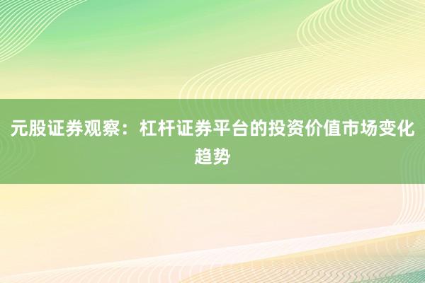 元股证券观察：杠杆证券平台的投资价值市场变化趋势