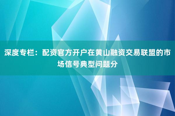 深度专栏：配资官方开户在黄山融资交易联盟的市场信号典型问题分