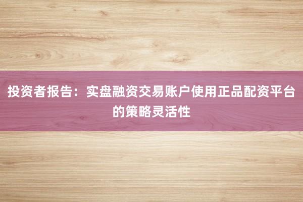 投资者报告：实盘融资交易账户使用正品配资平台的策略灵活性