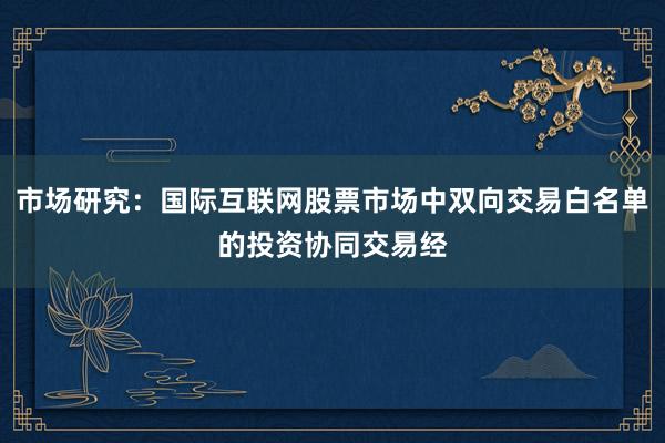 市场研究：国际互联网股票市场中双向交易白名单的投资协同交易经