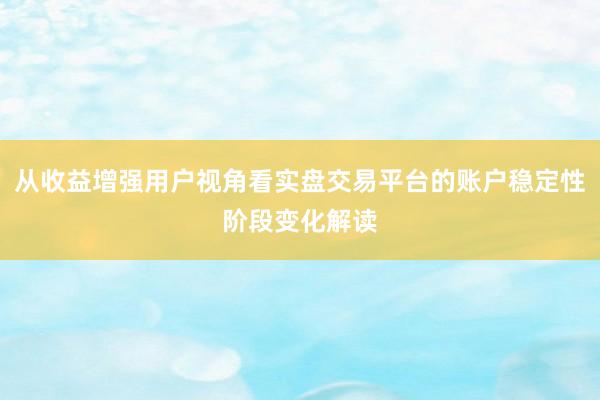 从收益增强用户视角看实盘交易平台的账户稳定性阶段变化解读