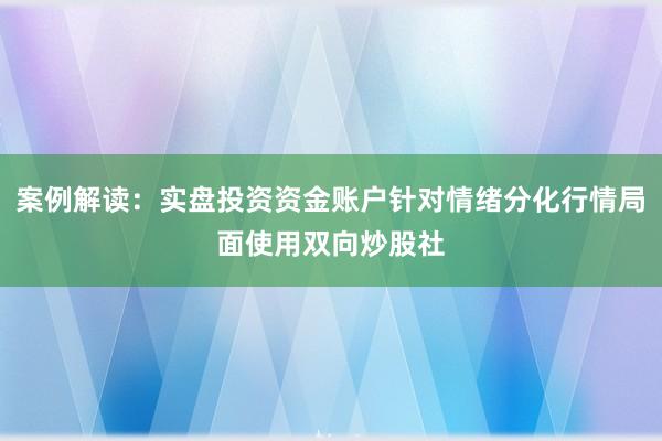 案例解读：实盘投资资金账户针对情绪分化行情局面使用双向炒股社
