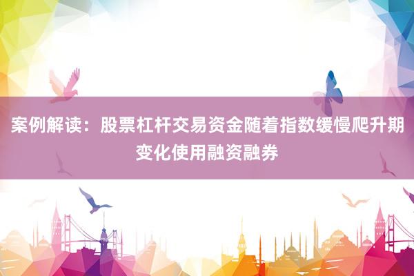案例解读：股票杠杆交易资金随着指数缓慢爬升期变化使用融资融券