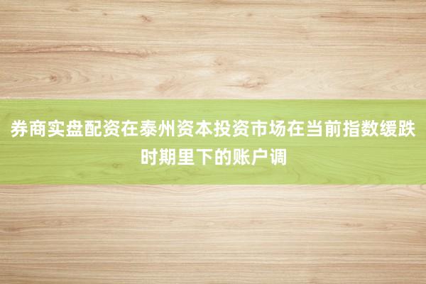 券商实盘配资在泰州资本投资市场在当前指数缓跌时期里下的账户调