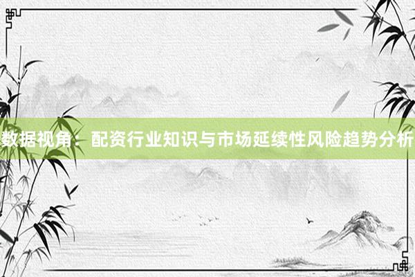 数据视角：配资行业知识与市场延续性风险趋势分析