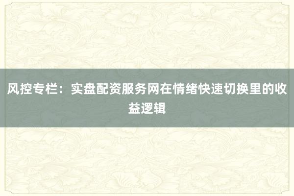 风控专栏：实盘配资服务网在情绪快速切换里的收益逻辑