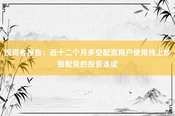 投资者报告：近十二个月多空配资用户使用线上炒股配资的投资连续