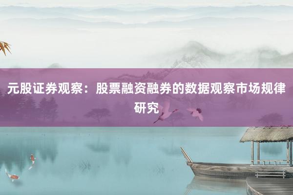 元股证券观察：股票融资融券的数据观察市场规律研究