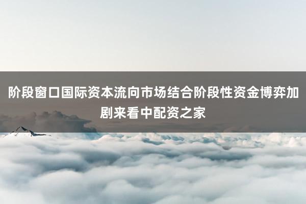 阶段窗口国际资本流向市场结合阶段性资金博弈加剧来看中配资之家
