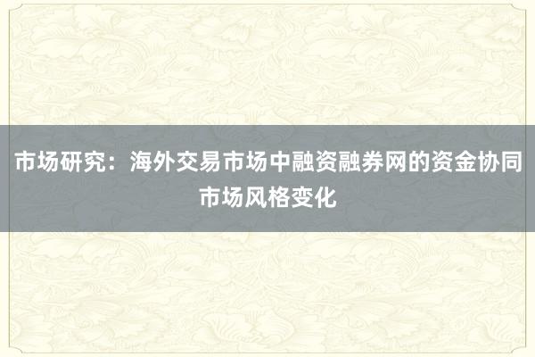 市场研究：海外交易市场中融资融券网的资金协同市场风格变化