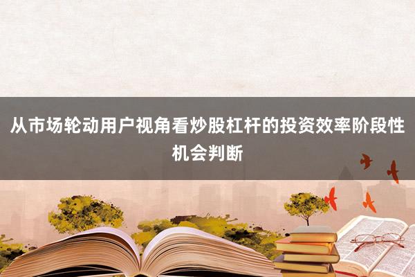 从市场轮动用户视角看炒股杠杆的投资效率阶段性机会判断