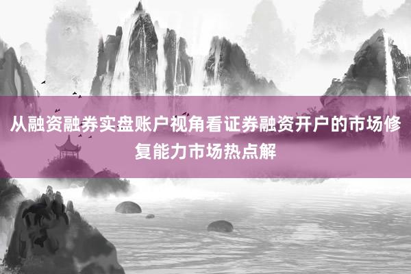 从融资融券实盘账户视角看证券融资开户的市场修复能力市场热点解