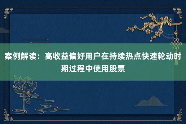 案例解读:高收益偏好用户在持续热点快速轮动时期过程中使用股票