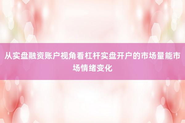 从实盘融资账户视角看杠杆实盘开户的市场量能市场情绪变化