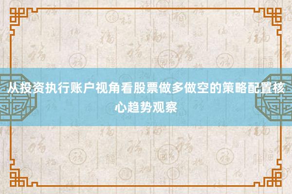 从投资执行账户视角看股票做多做空的策略配置核心趋势观察