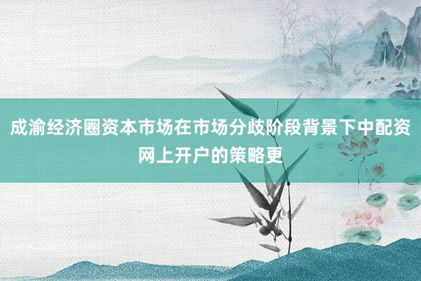 成渝经济圈资本市场在市场分歧阶段背景下中配资网上开户的策略更