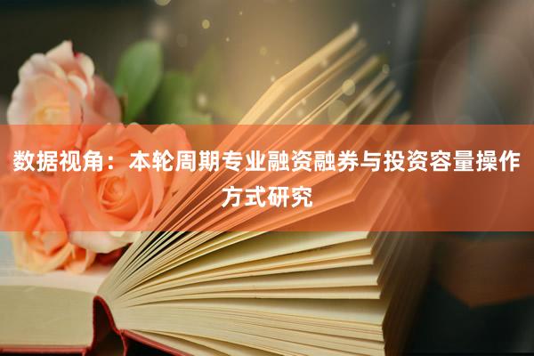 数据视角：本轮周期专业融资融券与投资容量操作方式研究