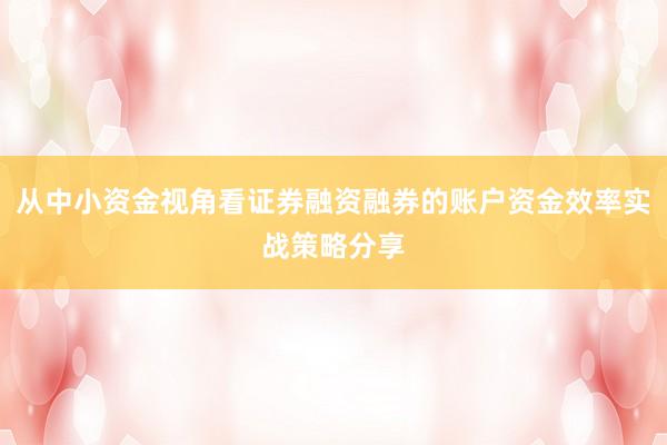 从中小资金视角看证券融资融券的账户资金效率实战策略分享