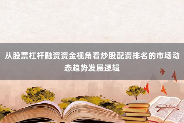 从股票杠杆融资资金视角看炒股配资排名的市场动态趋势发展逻辑