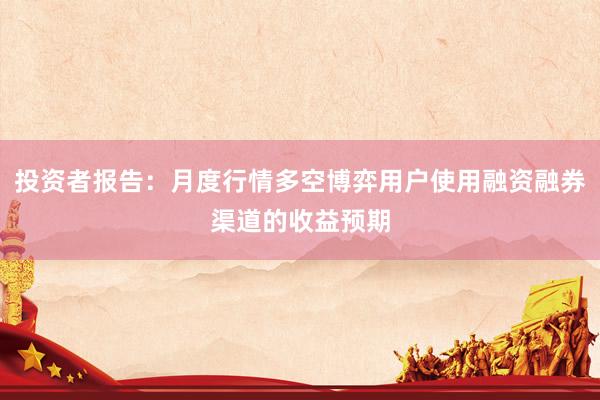 投资者报告：月度行情多空博弈用户使用融资融券渠道的收益预期