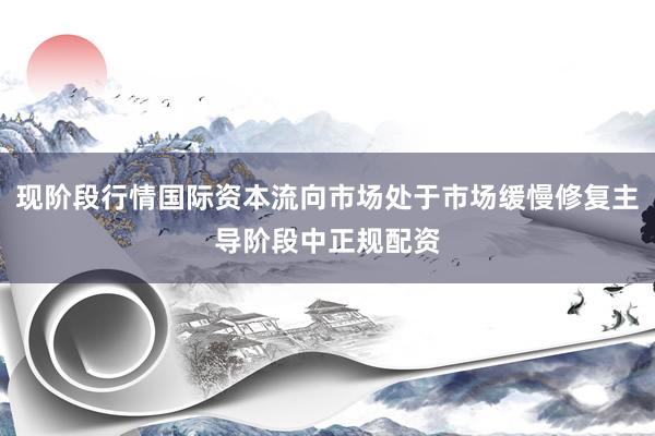 现阶段行情国际资本流向市场处于市场缓慢修复主导阶段中正规配资