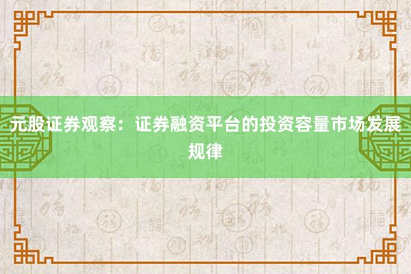 元股证券观察:证券融资平台的投资容量市场发展规律