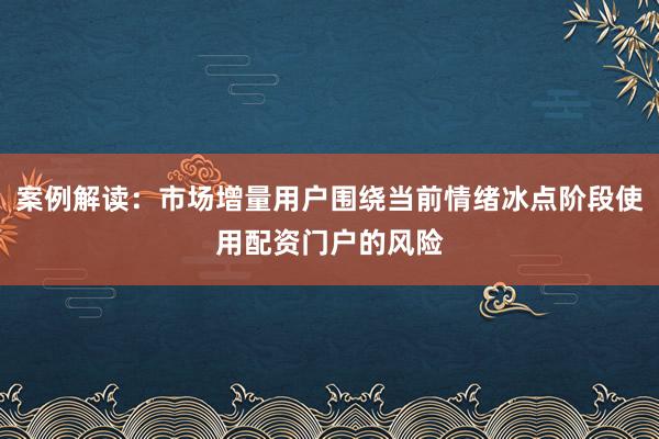 案例解读：市场增量用户围绕当前情绪冰点阶段使用配资门户的风险