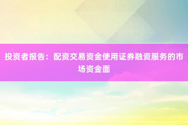 投资者报告：配资交易资金使用证券融资服务的市场资金面