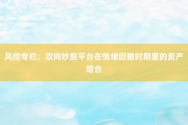风控专栏：双向炒股平台在情绪回撤时期里的资产组合