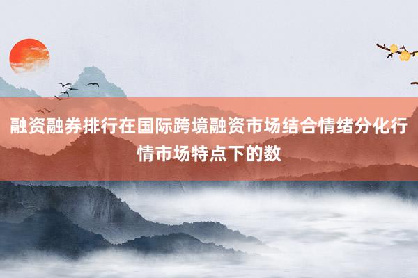 融资融券排行在国际跨境融资市场结合情绪分化行情市场特点下的数