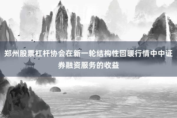 郑州股票杠杆协会在新一轮结构性回暖行情中中证券融资服务的收益