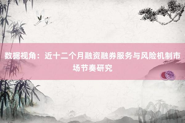 数据视角:近十二个月融资融券服务与风险机制市场节奏研究