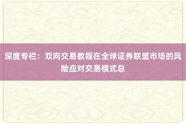 深度专栏：双向交易教程在全球证券联盟市场的风险应对交易模式总
