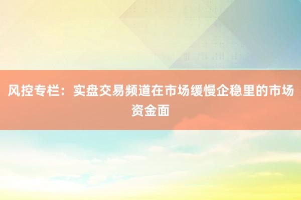 风控专栏：实盘交易频道在市场缓慢企稳里的市场资金面