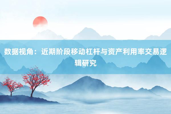 数据视角:近期阶段移动杠杆与资产利用率交易逻辑研究