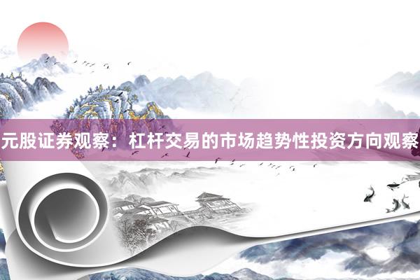 元股证券观察:杠杆交易的市场趋势性投资方向观察
