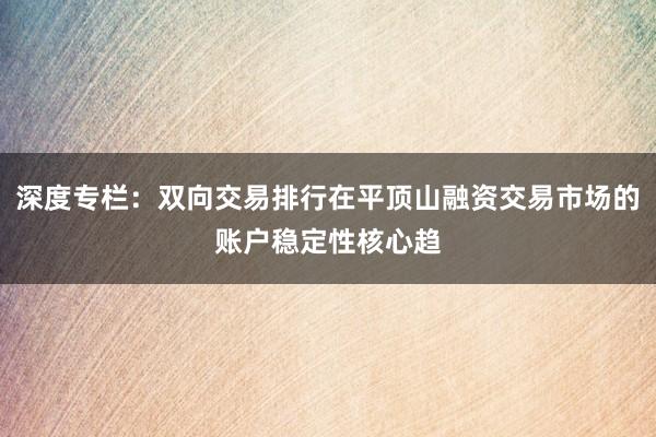 深度专栏:双向交易排行在平顶山融资交易市场的账户稳定性核心趋