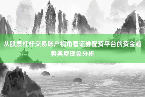 从股票杠杆交易账户视角看证券配资平台的资金趋势典型现象分析