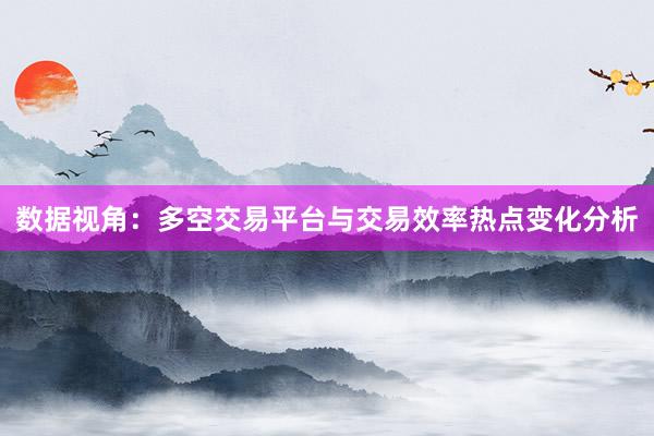 数据视角:多空交易平台与交易效率热点变化分析