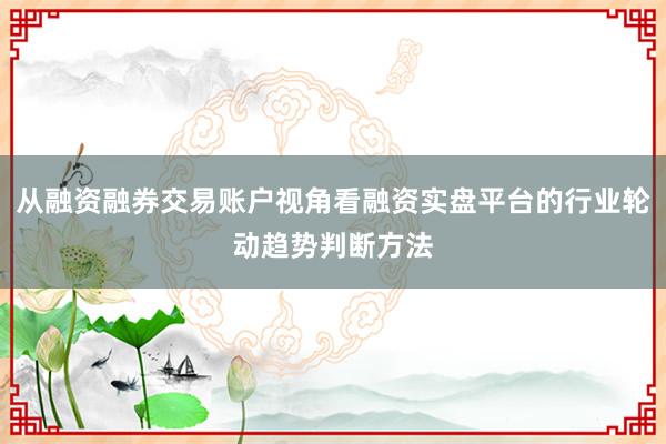 从融资融券交易账户视角看融资实盘平台的行业轮动趋势判断方法