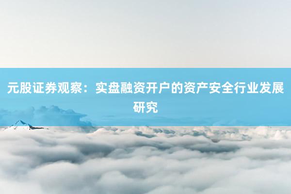 元股证券观察：实盘融资开户的资产安全行业发展研究