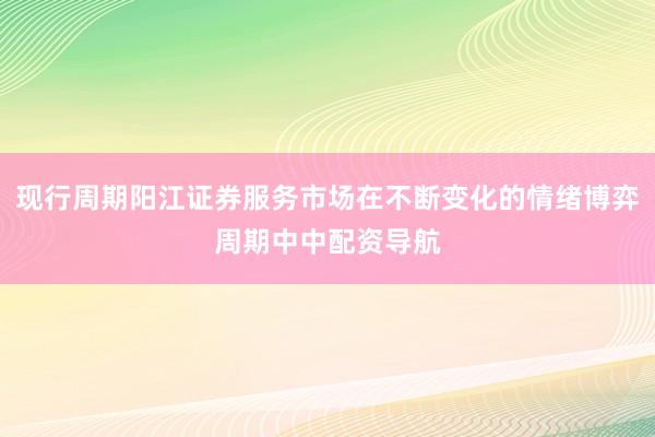现行周期阳江证券服务市场在不断变化的情绪博弈周期中中配资导航