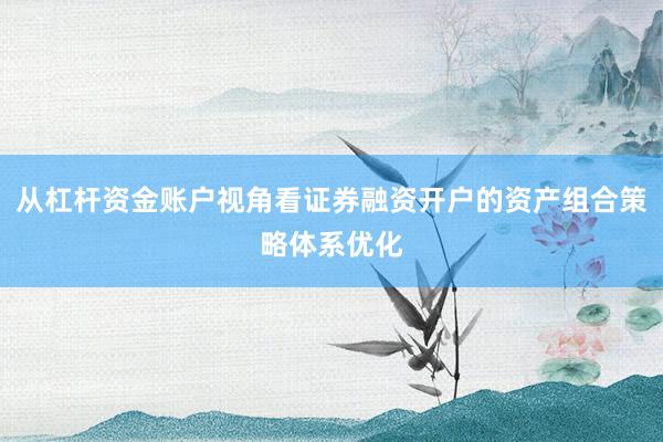 从杠杆资金账户视角看证券融资开户的资产组合策略体系优化