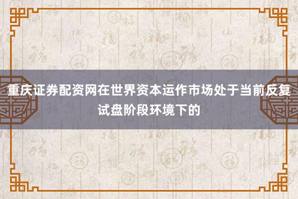 重庆证券配资网在世界资本运作市场处于当前反复试盘阶段环境下的