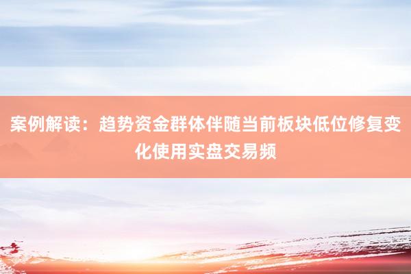 案例解读：趋势资金群体伴随当前板块低位修复变化使用实盘交易频