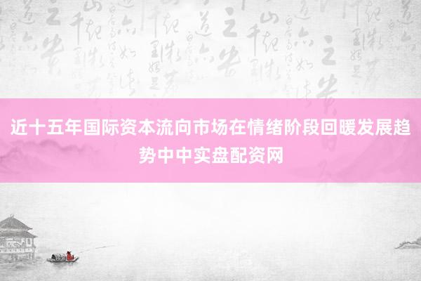 近十五年国际资本流向市场在情绪阶段回暖发展趋势中中实盘配资网
