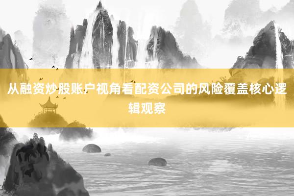 从融资炒股账户视角看配资公司的风险覆盖核心逻辑观察