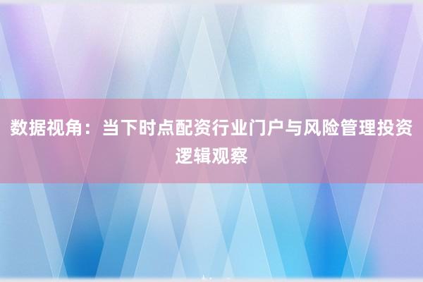 数据视角:当下时点配资行业门户与风险管理投资逻辑观察