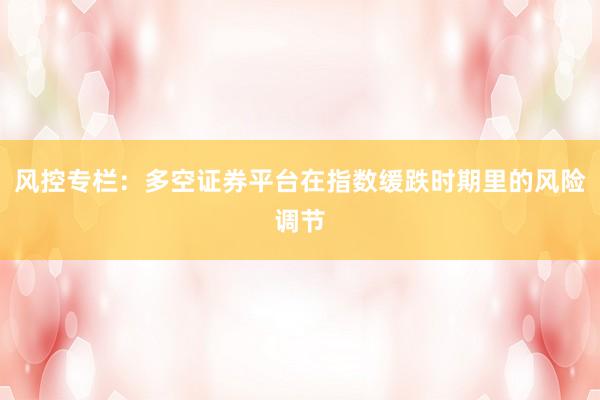 风控专栏：多空证券平台在指数缓跌时期里的风险调节